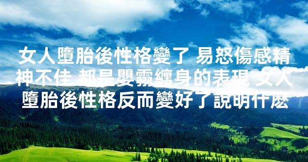 女人墮胎後性格變了 易怒傷感精神不佳 都是嬰霛纏身的表現 女人墮胎後性格反而變好了說明什麽